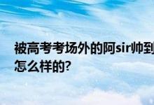 被高考考场外的阿sir帅到了 网友：像欧阳震华 具体情况是怎么样的?