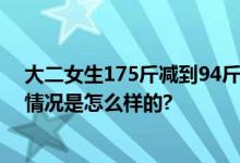 大二女生175斤减到94斤变化惊艳 网友：健康自信美 具体情况是怎么样的?