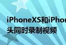 iPhoneXS和iPhoneXR还可以通过多个摄像头同时录制视频