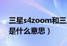 三星s4zoom和三星kzoom（三星s4zoom是什么意思）