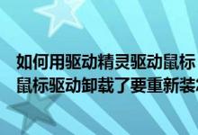 如何用驱动精灵驱动鼠标（驱动精灵怎么更新鼠标驱动我把鼠标驱动卸载了要重新装怎么用驱动精灵）