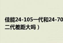 佳能24-105一代和24-70二代对比（请问佳能24-70一代跟二代差距大吗）