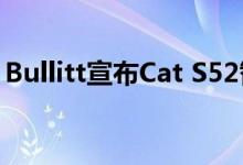 Bullitt宣布Cat S52智能手机将于下个月推出