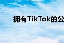 拥有TikTok的公司为创造了智能手机