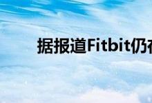 据报道Fitbit仍在努力生产智能手表