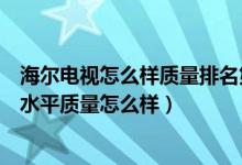 海尔电视怎么样质量排名第几名（海尔电视在国产中算什么水平质量怎么样）