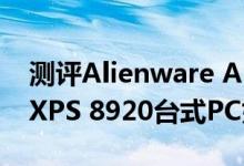 测评Alienware Aurora R6怎么样以及戴尔XPS 8920台式PC如何