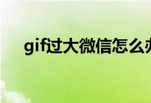 gif过大微信怎么办（gif过大微信咋办）