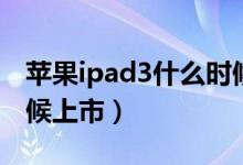 苹果ipad3什么时候上市（苹果ipad3什么时候上市）