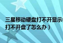 三星移动硬盘打不开显示参数错误（我的三星移动硬盘损坏打不开盘了怎么办）