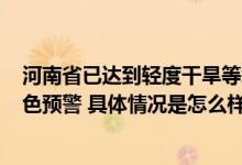 河南省已达到轻度干旱等级 多地气温将超40℃ 发布高温红色预警 具体情况是怎么样的?