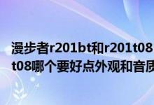 漫步者r201bt和r201t08（请问一下漫步者r201t12和r201t08哪个要好点外观和音质…）