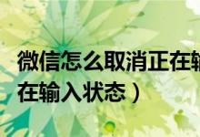 微信怎么取消正在输入状态（微信如何取消正在输入状态）