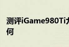 测评iGame980Ti九段怎么样以及威刚SSD如何