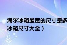 海尔冰箱最宽的尺寸是多少（海尔冰箱尺寸规格_最新海尔冰箱尺寸大全）