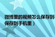 微博里的视频怎么保存到手机里（微博里的视频怎么才可以保存到手机里）