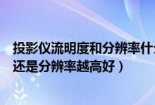 投影仪流明度和分辨率什么样的好（投影仪是流明值越高好还是分辨率越高好）