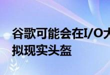 谷歌可能会在I/O大会上发布一款android虚拟现实头盔