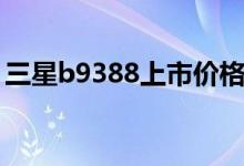 三星b9388上市价格（三星b9388最新报价）