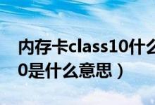 内存卡class10什么意思（内存卡上的class10是什么意思）