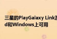 三星的PlayGalaxy Link游戏流媒体应用程序现已在Android和Windows上可用