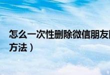 怎么一次性删除微信朋友圈（一次性删除微信朋友圈的操作方法）