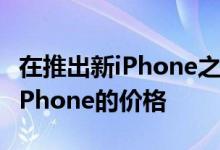 在推出新iPhone之后 Apple降低了一系列旧iPhone的价格