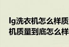 lg洗衣机怎么样质量可靠吗（请问LG的洗衣机质量到底怎么样）