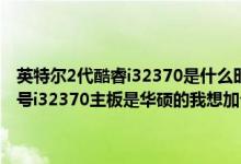 英特尔2代酷睿i32370是什么时候的（您好！我的电脑是华硕X55V型号i32370主板是华硕的我想加个内存条求点建议还有什么内存条好点）