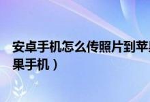 安卓手机怎么传照片到苹果手机（安卓手机怎么传照片给苹果手机）