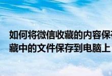 如何将微信收藏的内容保存到电脑上（电脑版微信怎么将收藏中的文件保存到电脑上）