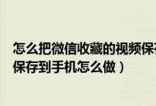 怎么把微信收藏的视频保存到手机方法（把微信收藏的视频保存到手机怎么做）