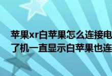 苹果xr白苹果怎么连接电脑（我的手机iPhone4S现在开不了机一直显示白苹果也连接不到电脑上该咋办）