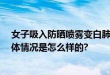 女子吸入防晒喷雾变白肺 医生提醒：不能直接对着脸喷 具体情况是怎么样的?