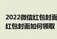 2022微信红包封面免费领取方法（2022微信红包封面如何领取）