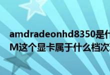 amdradeonhd8350是什么显卡（AMDRadeonHD8730M这个显卡属于什么档次玩游戏怎么样）