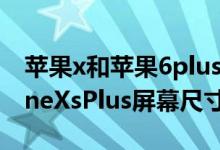 苹果x和苹果6plus屏幕尺寸对比（苹果iPhoneXsPlus屏幕尺寸）