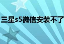 三星s5微信安装不了（三星S5什么时候上市）