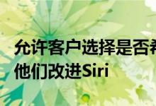 允许客户选择是否希望通过稍后的交互来帮助他们改进Siri