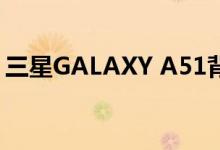 三星GALAXY A51背面板泄漏 揭示关键细节