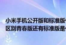 小米手机公开版和标准版什么区别（小米手机的版本有什么区别青春版还有标准版是什么意思为什么）