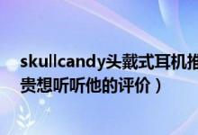 skullcandy头戴式耳机推荐（skullcandy的耳机好不好很贵想听听他的评价）