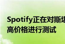 Spotify正在对斯堪的纳维亚半岛等市场的更高价格进行测试