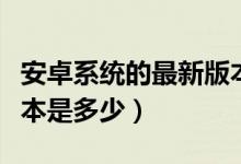 安卓系统的最新版本是多少（安卓系统最新版本是多少）