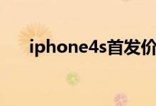 iphone4s首发价格（iphone4s价格）