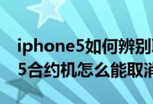 iphone5如何辨别联通合约机（联通iphone5合约机怎么能取消）