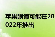 苹果眼镜可能在2023年推出 AR耳机可能在2022年推出