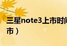 三星note3上市时间（三星note3什么时候上市）