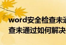 word安全检查未通过怎么办（word安全检查未通过如何解决）