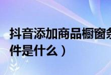 抖音添加商品橱窗条件（抖音添加商品橱窗条件是什么）